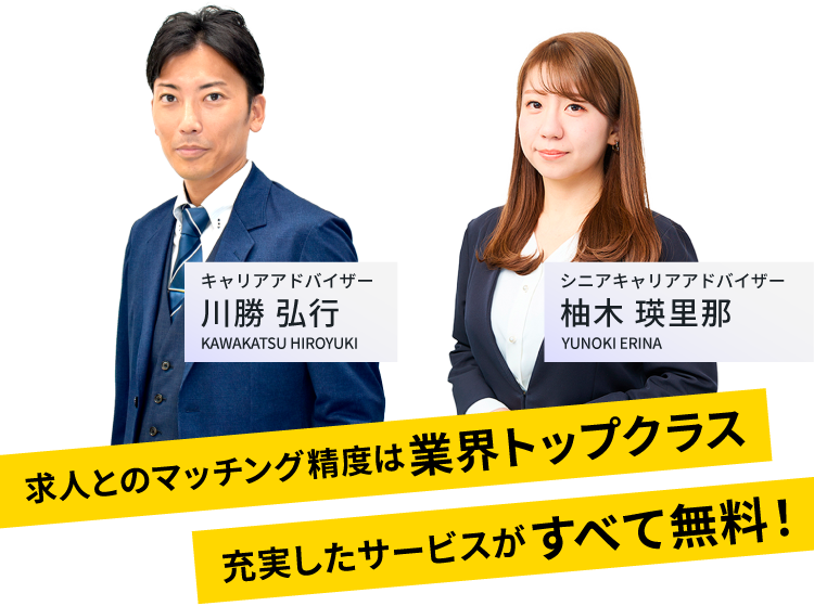 求人とのマッチング精度は業界トップクラス！充実したサービスがすべて無料！｜キャリアアドバイザー柚木 瑛里那(YUNOKI ERINA)/キャリアアドバイザー川勝 弘行(KAWAKATSU HIROYUKI)